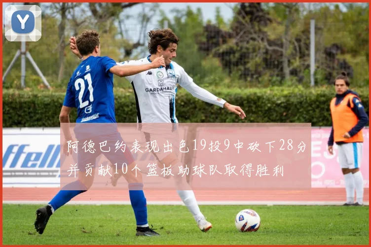 阿德巴约表现出色19投9中砍下28分并贡献10个篮板助球队取得胜利