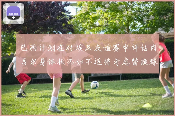 巴西计划在对埃及友谊赛中评估内马尔身体状况如不适将考虑替换球员