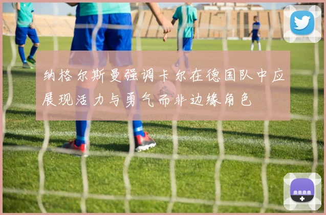 纳格尔斯曼强调卡尔在德国队中应展现活力与勇气而非边缘角色