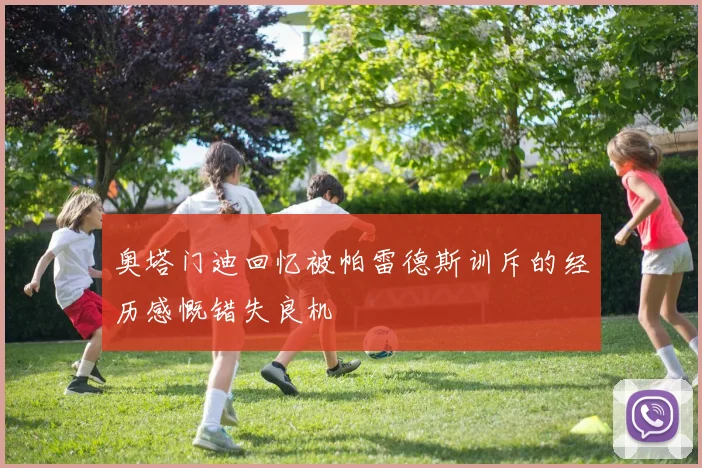 奥塔门迪回忆被帕雷德斯训斥的经历感慨错失良机