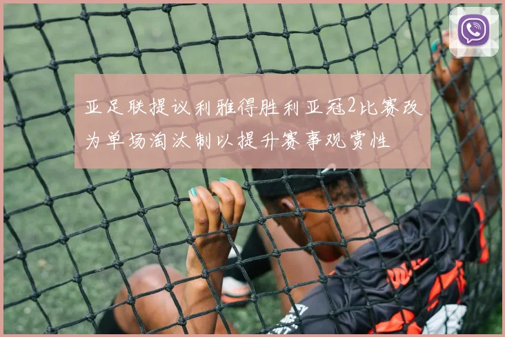 亚足联提议利雅得胜利亚冠2比赛改为单场淘汰制以提升赛事观赏性