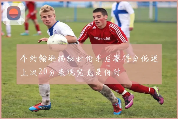 乔约翰逊揭秘杜伦季后赛得分低迷上次20分表现究竟是何时