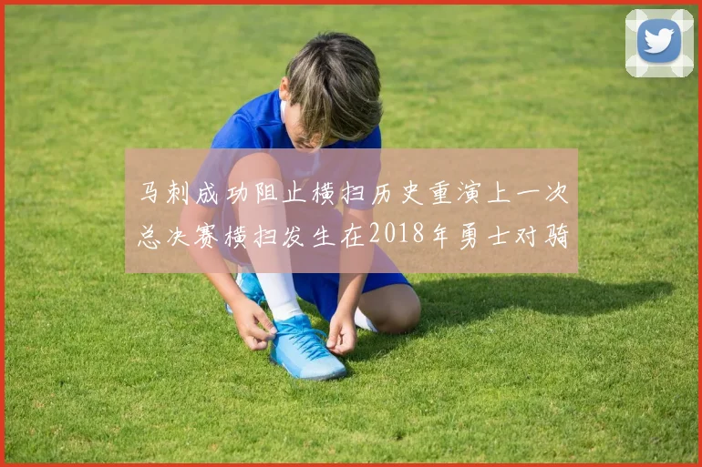 马刺成功阻止横扫历史重演上一次总决赛横扫发生在2018年勇士对骑士
