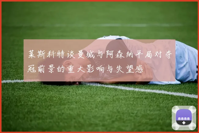 莱斯科特谈曼城与阿森纳平局对夺冠前景的重大影响与失望感