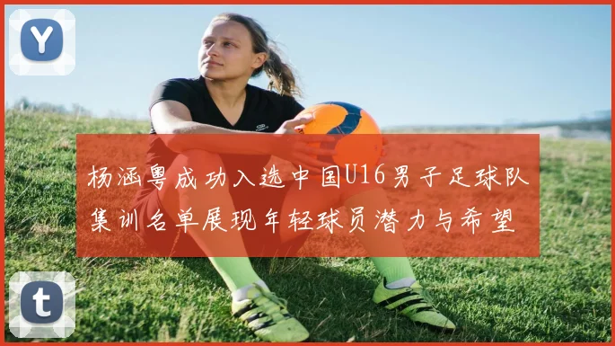 杨涵粤成功入选中国U16男子足球队集训名单展现年轻球员潜力与希望