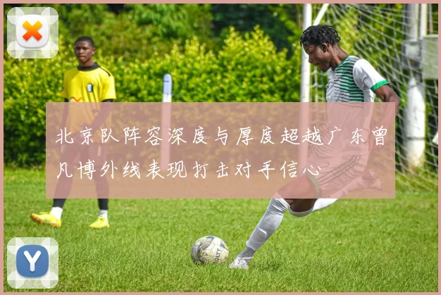 北京队阵容深度与厚度超越广东曾凡博外线表现打击对手信心