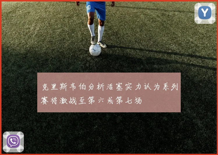 克里斯韦伯分析活塞实力认为系列赛将激战至第六或第七场