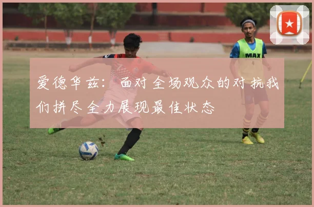 爱德华兹：面对全场观众的对抗我们拼尽全力展现最佳状态