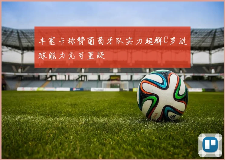丰塞卡称赞葡萄牙队实力超群C罗进球能力无可置疑