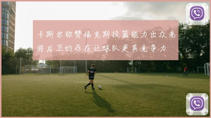 卡斯尔称赞福克斯投篮能力出众老将后卫的存在让球队更具竞争力