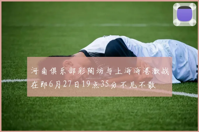 河南俱乐部彩陶坊与上海海港激战在即6月27日19点35分不见不散