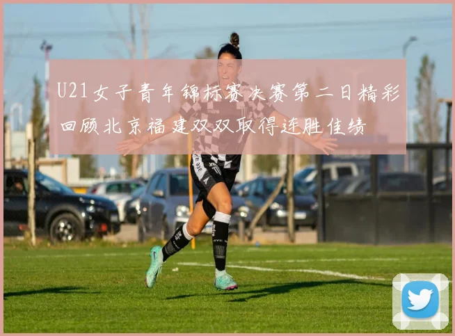 U21女子青年锦标赛决赛第二日精彩回顾北京福建双双取得连胜佳绩