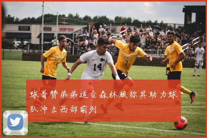 球哥赞弟弟适合森林狼称其助力球队冲击西部前列