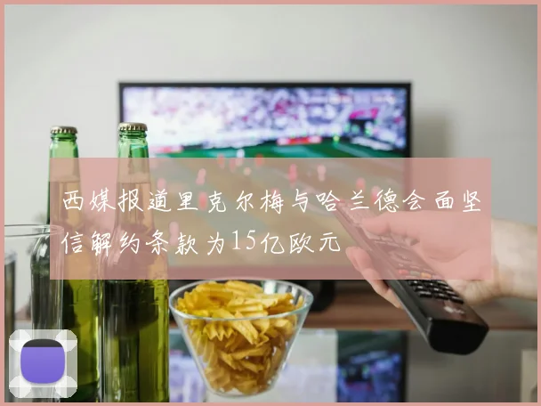 西媒报道里克尔梅与哈兰德会面坚信解约条款为15亿欧元