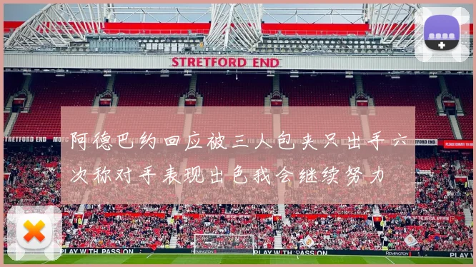 阿德巴约回应被三人包夹只出手六次称对手表现出色我会继续努力