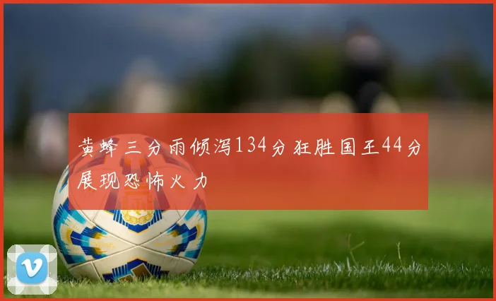 黄蜂三分雨倾泻134分狂胜国王44分展现恐怖火力